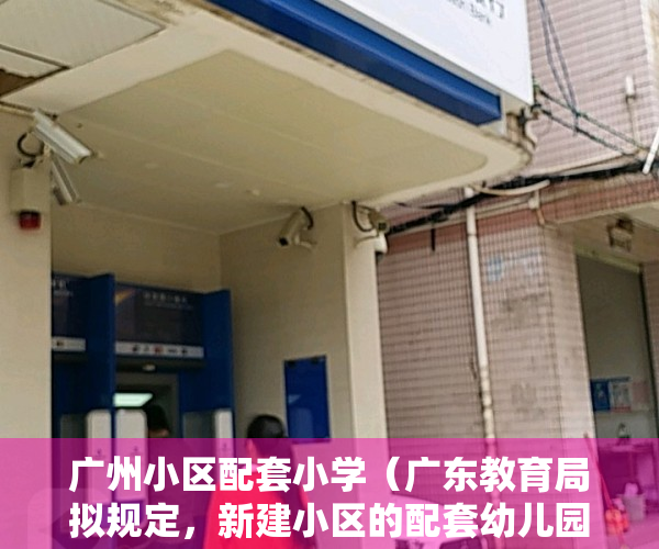 广州小区配套小学（广东教育局拟规定，新建小区的配套幼儿园要和住宅同步交付使用，预计将产生什么影响？）