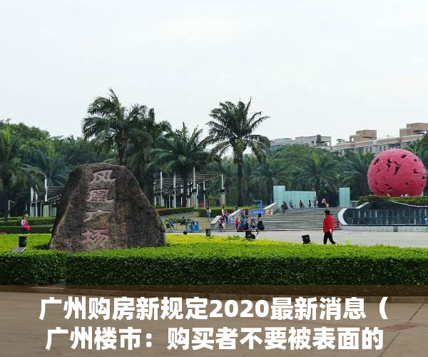 广州购房新规定2020最新消息（广州楼市：购买者不要被表面的浮华所迷惑，这种房产涨幅特慢！）