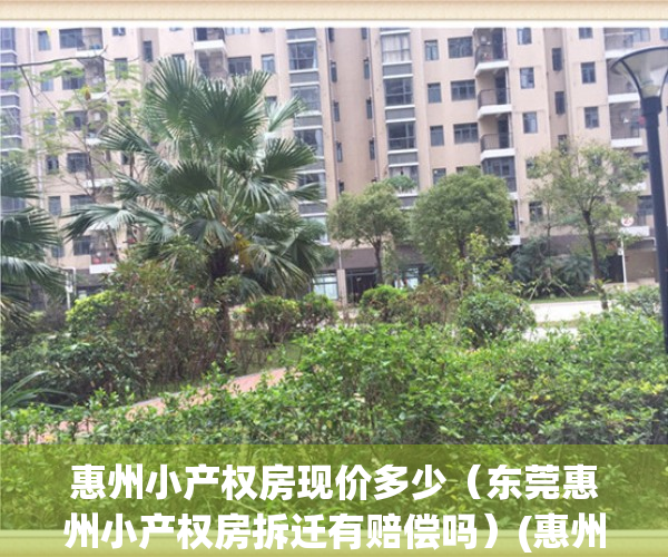 惠州小产权房现价多少（东莞惠州小产权房拆迁有赔偿吗）(惠州小产权房会被全部拆除吗)