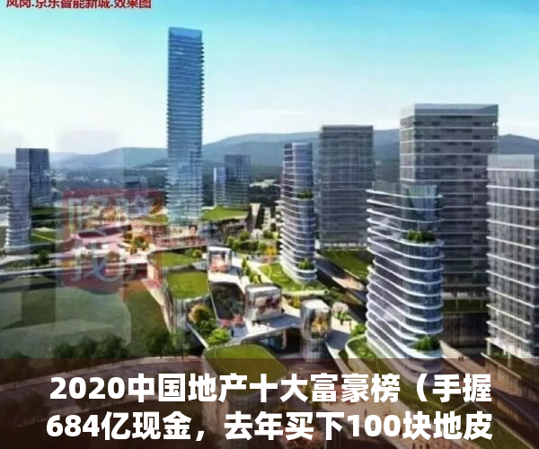 2020中国地产十大富豪榜（手握684亿现金，去年买下100块地皮，他才是中国地产界的真正首富）