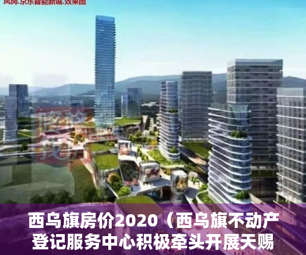 西乌旗房价2020（西乌旗不动产登记服务中心积极牵头开展天赐家园小区房屋产权有关情况入户调查工作）