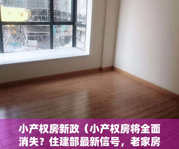 小产权房新政（小产权房将全面消失？住建部最新信号，老家房子统统按“新规”办）