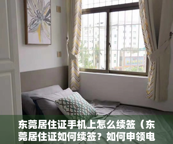 东莞居住证手机上怎么续签（东莞居住证如何续签？如何申领电子居住证？办理指引→）