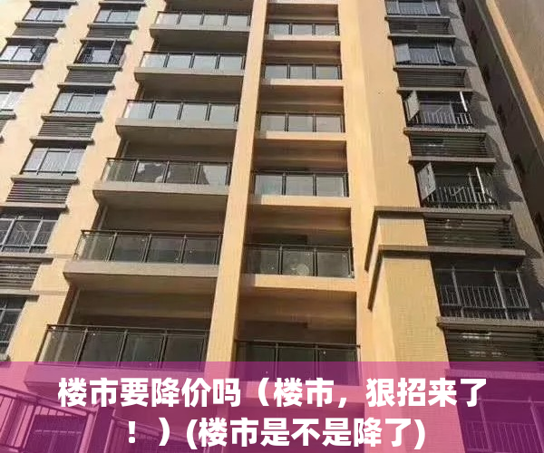 楼市要降价吗（楼市，狠招来了！）(楼市是不是降了)