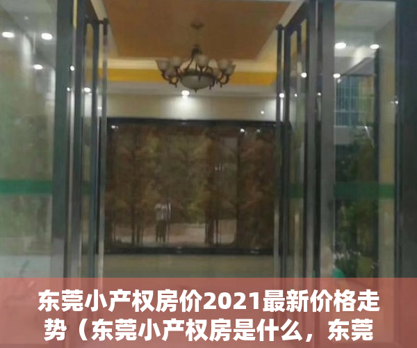 东莞小产权房价2021最新价格走势（东莞小产权房是什么，东莞小产权房都有哪些大型花园小区楼盘？）