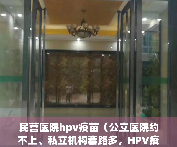 民营医院hpv疫苗（公立医院约不上、私立机构套路多，HPV疫苗乱加价几时休？）