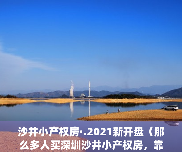 沙井小产权房·.2021新开盘（那么多人买深圳沙井小产权房，靠谱吗？）(深圳沙井小产权房你不知道的事?)