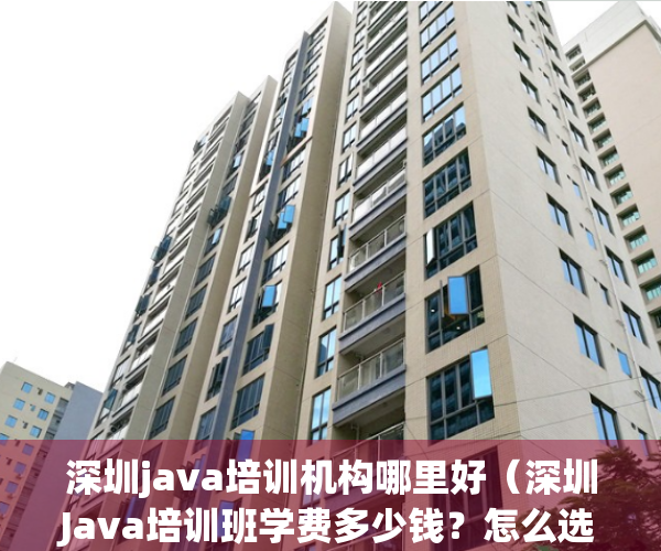 深圳java培训机构哪里好（深圳Java培训班学费多少钱？怎么选择）(深圳java编程)