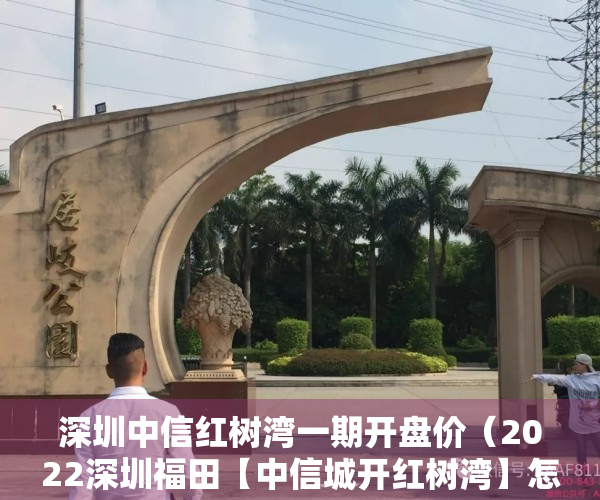 深圳中信红树湾一期开盘价（2022深圳福田【中信城开红树湾】怎么样到底值不值得买？优缺点分析！）