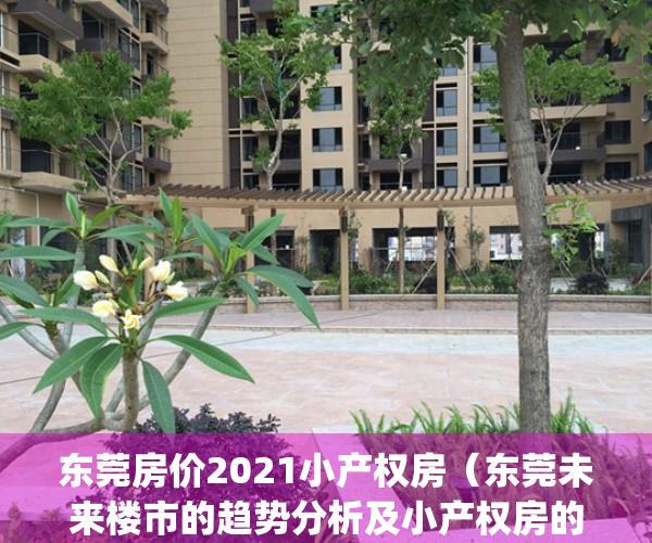 东莞房价2021小产权房（东莞未来楼市的趋势分析及小产权房的走势）(东莞小产权房值得投资吗)