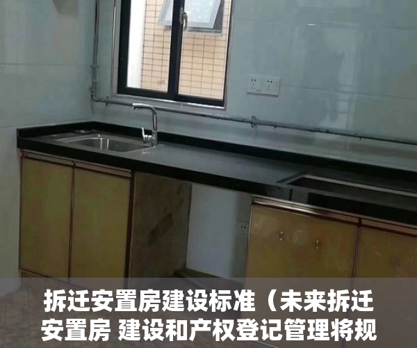 拆迁安置房建设标准（未来拆迁安置房 建设和产权登记管理将规范）