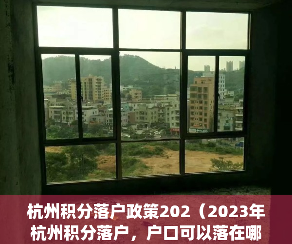 杭州积分落户政策202（2023年杭州积分落户，户口可以落在哪里？）(2020杭州积分落户细则)