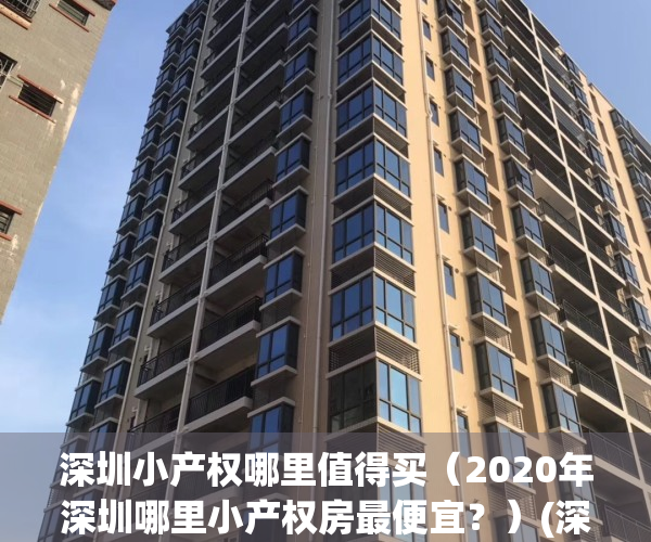 深圳小产权哪里值得买（2020年深圳哪里小产权房最便宜？）(深圳小产权房最多的地方)