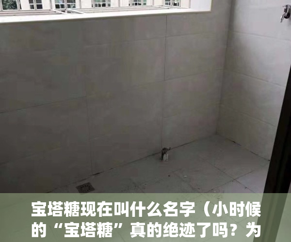 宝塔糖现在叫什么名字（小时候的“宝塔糖”真的绝迹了吗？为什么现在很难买到，如何驱虫）