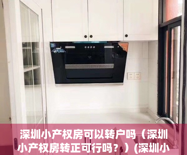 深圳小产权房可以转户吗（深圳小产权房转正可行吗？）(深圳小产权房可以入深户吗)