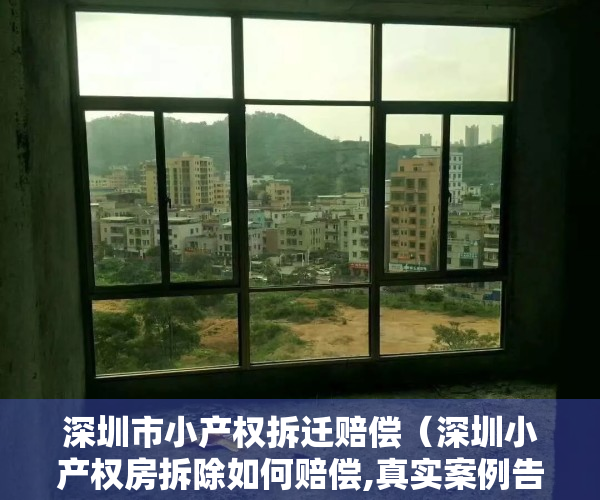 深圳市小产权拆迁赔偿（深圳小产权房拆除如何赔偿,真实案例告诉你！）