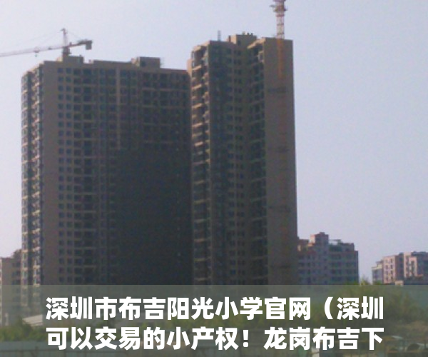 深圳市布吉阳光小学官网（深圳可以交易的小产权！龙岗布吉下水径小产权房《阳光豪苑》地铁5号线双地铁口长龙站下水径站！布吉公园文谷山庄石芽岭公园麓城体育公园）