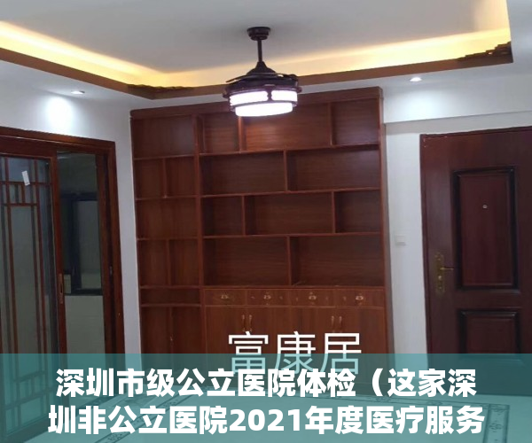 深圳市级公立医院体检（这家深圳非公立医院2021年度医疗服务质量评价和监测获评A级）