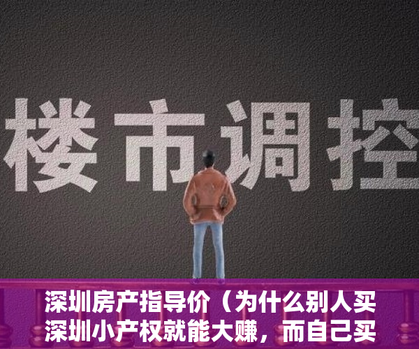 深圳房产指导价（为什么别人买深圳小产权就能大赚，而自己买就感觉不行呢？原因就在这！！！）