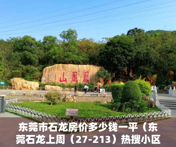 东莞市石龙房价多少钱一平（东莞石龙上周（27-213）热搜小区榜，星际湾关注指数最高）