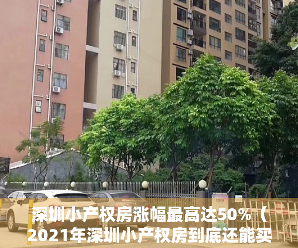 深圳小产权房涨幅最高达50%（2021年深圳小产权房到底还能买吗？上半年暴涨50%释放风险）