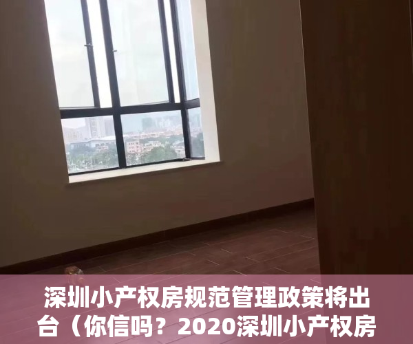 深圳小产权房规范管理政策将出台（你信吗？2020深圳小产权房最新政策，小产权要转正了！）