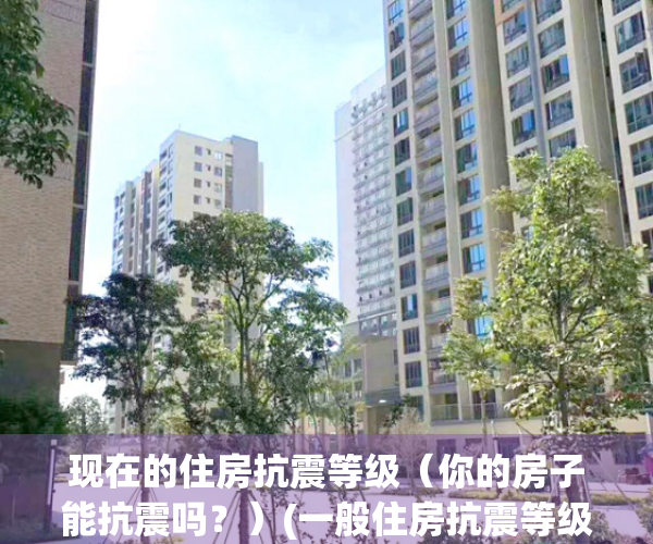 现在的住房抗震等级（你的房子能抗震吗？）(一般住房抗震等级)