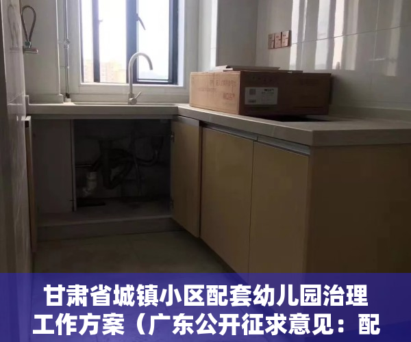 甘肃省城镇小区配套幼儿园治理工作方案（广东公开征求意见：配套幼儿园要与所在住宅小区同步交付使用）