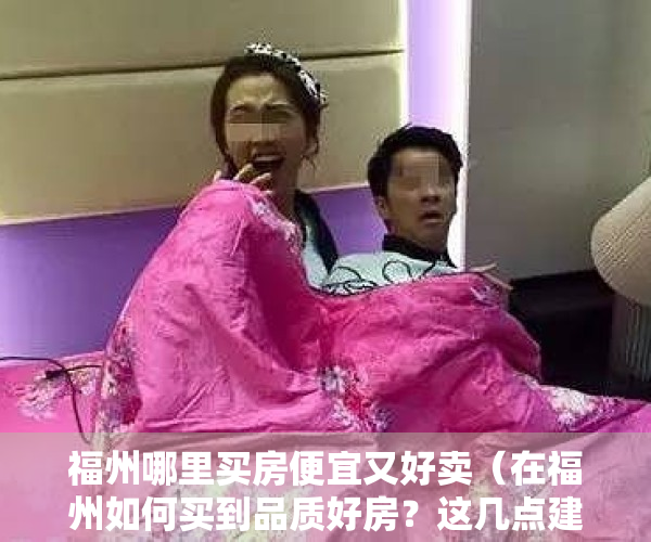 福州哪里买房便宜又好卖（在福州如何买到品质好房？这几点建议你一定要知道）