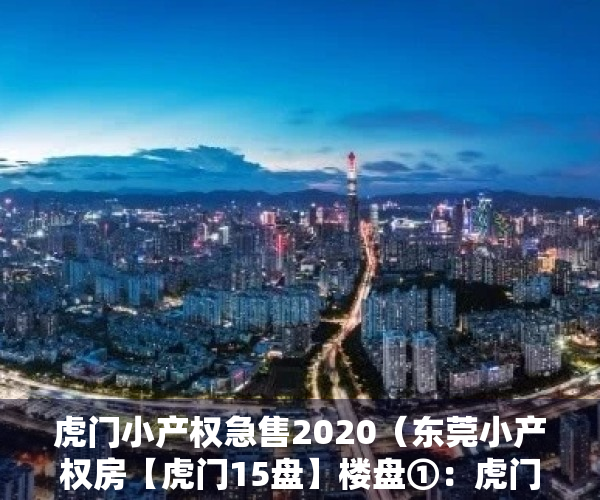 虎门小产权急售2020（东莞小产权房【虎门15盘】楼盘①：虎门黄河5大栋规模小区，首付9万拥有一个家 ；楼盘②）