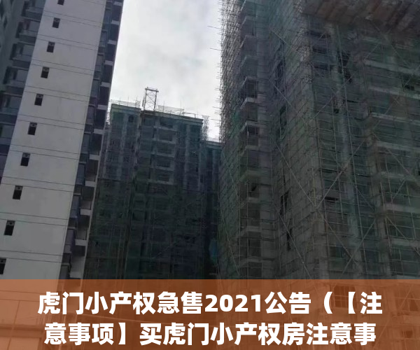 虎门小产权急售2021公告（【注意事项】买虎门小产权房注意事项！）(虎门2020小产权房新开盘)