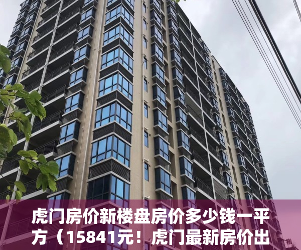 虎门房价新楼盘房价多少钱一平方（15841元！虎门最新房价出炉！你家的房价涨了还是跌了？）