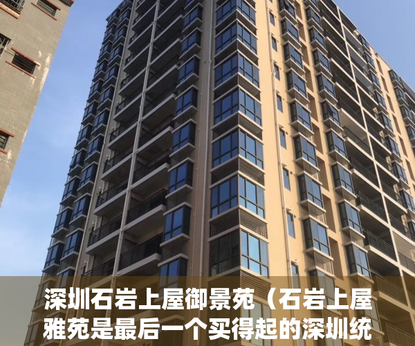 深圳石岩上屋御景苑（石岩上屋雅苑是最后一个买得起的深圳统建楼吗）