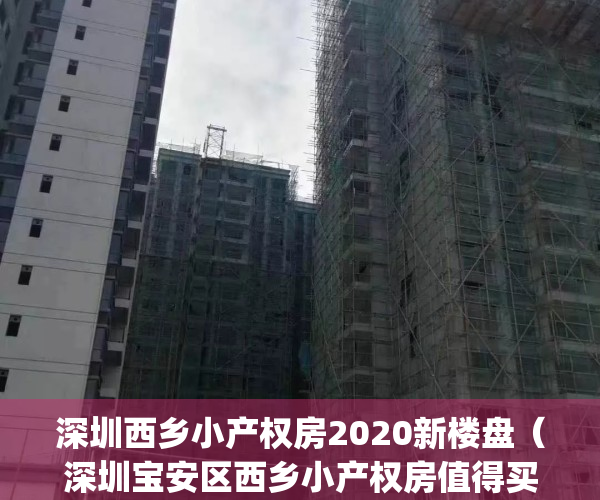 深圳西乡小产权房2020新楼盘（深圳宝安区西乡小产权房值得买吗？）(深圳宝安西乡小产权房信息2019)