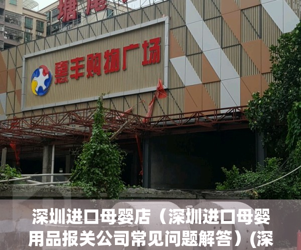 深圳进口母婴店（深圳进口母婴用品报关公司常见问题解答）(深圳母婴市场)