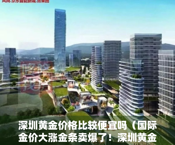 深圳黄金价格比较便宜吗（国际金价大涨金条卖爆了！深圳黄金市场客流激增！）