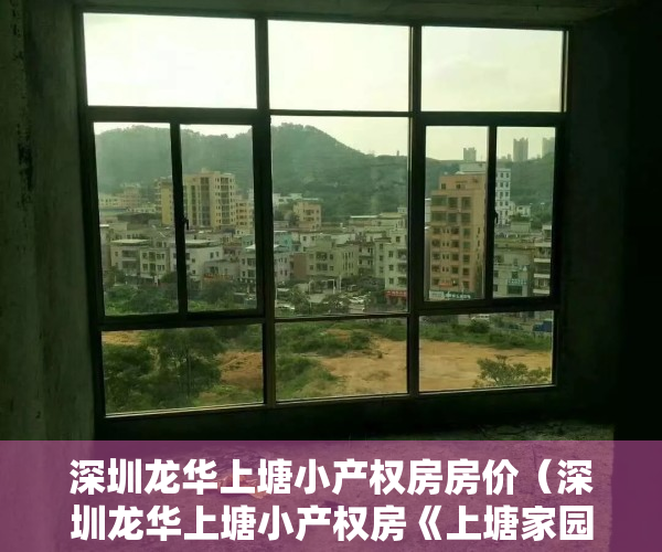 深圳龙华上塘小产权房房价（深圳龙华上塘小产权房《上塘家园三期》，双地铁口物业，马路第一排，毗邻高铁深圳北站）