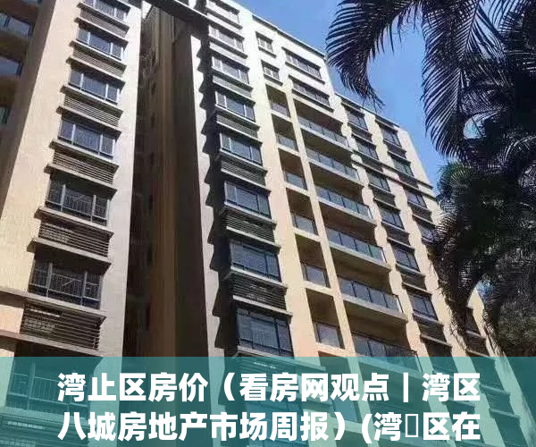 湾止区房价（看房网观点｜湾区八城房地产市场周报）(湾沚区在售楼盘)