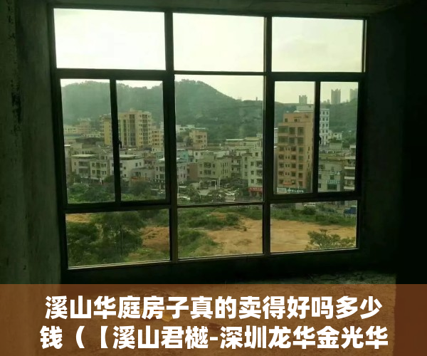 溪山华庭房子真的卖得好吗多少钱（【溪山君樾-深圳龙华金光华溪山·君樾】房价，户型，详情，售楼处电话）