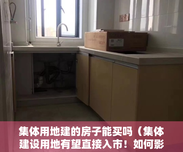 集体用地建的房子能买吗（集体建设用地有望直接入市！如何影响土地供给？小产权房会转正吗？）