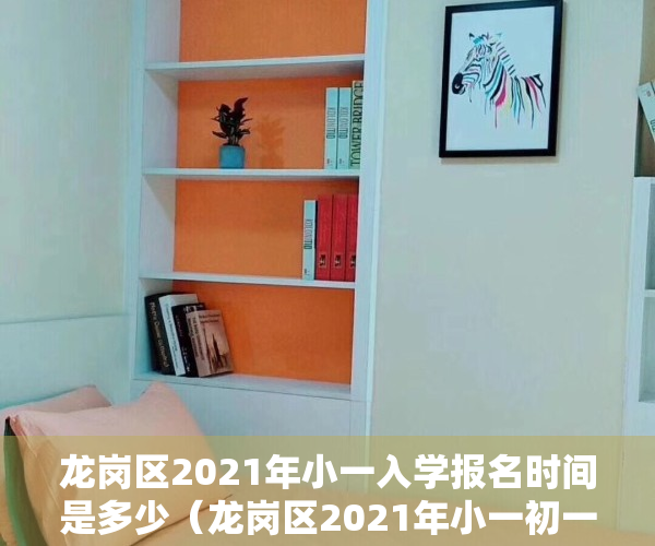 龙岗区2021年小一入学报名时间是多少（龙岗区2021年小一初一入学，您想问的都在这里~）