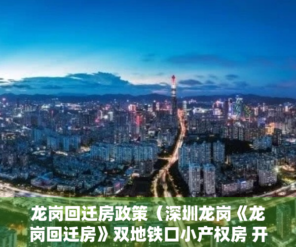 龙岗回迁房政策（深圳龙岗《龙岗回迁房》双地铁口小产权房 开发商签约单价22800元买红本房）