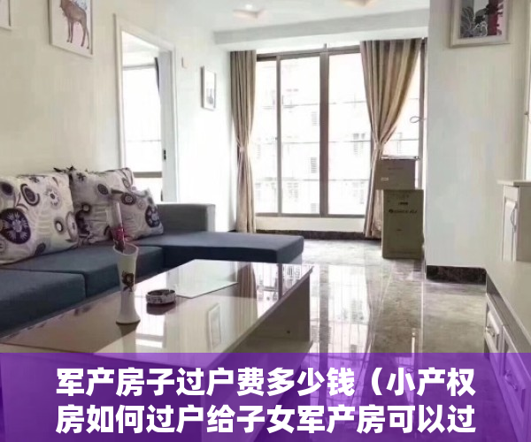 军产房子过户费多少钱（小产权房如何过户给子女军产房可以过户给子女吗这篇文章告诉你）