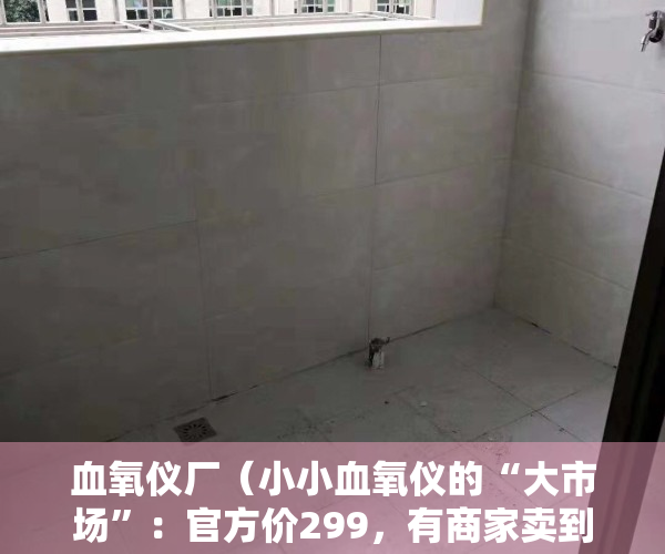 血氧仪厂（小小血氧仪的“大市场”：官方价299，有商家卖到1480元 预售要等元旦后才发货，有上市公司计划扩产3000万台）