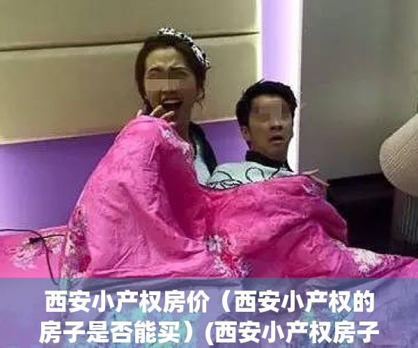 西安小产权房价（西安小产权的房子是否能买）(西安小产权房子能买吗?)