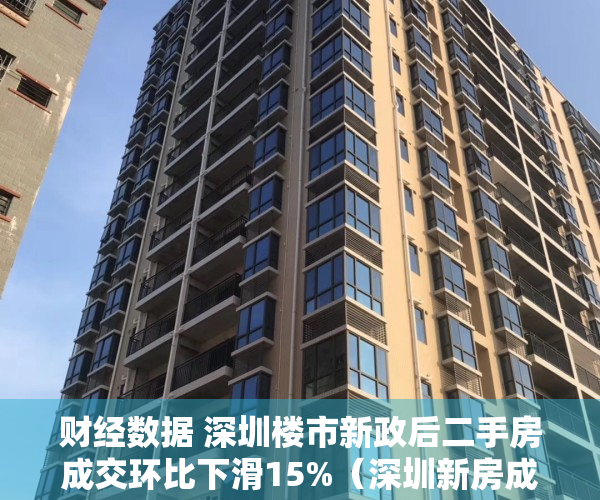 财经数据 深圳楼市新政后二手房成交环比下滑15%（深圳新房成交数据创6年新高，每平米较二手房便宜好几万，怎么回事？）