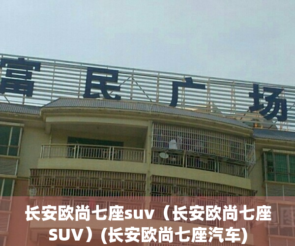 长安欧尚七座suv（长安欧尚七座SUV）(长安欧尚七座汽车)