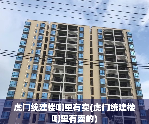 虎门统建楼哪里有卖(虎门统建楼哪里有卖的)