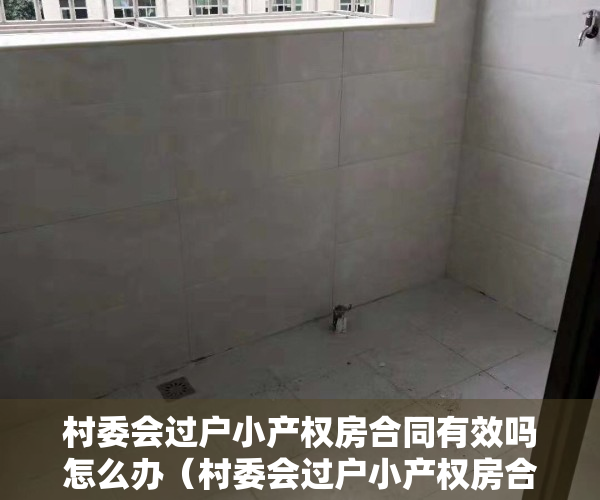 村委会过户小产权房合同有效吗怎么办（村委会过户小产权房合同有效吗？）