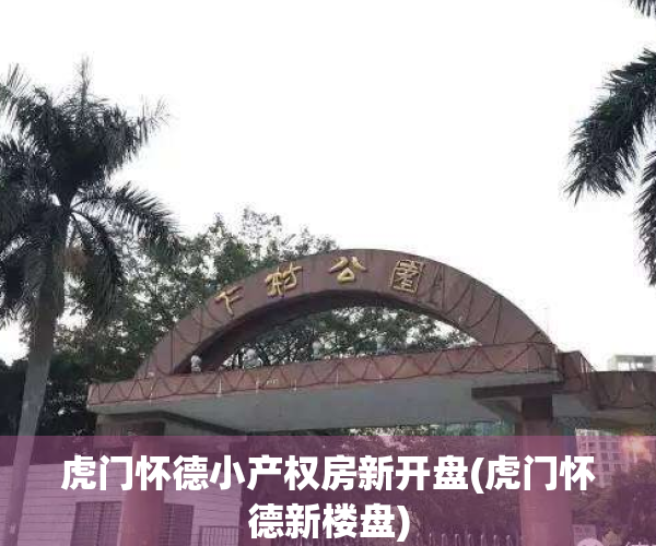 虎门怀德小产权房新开盘(虎门怀德新楼盘)